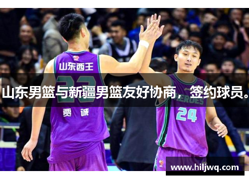 山东男篮与新疆男篮友好协商，签约球员。